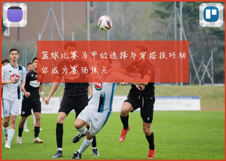 篮球比赛马甲的选择与穿搭技巧助你成为赛场焦点