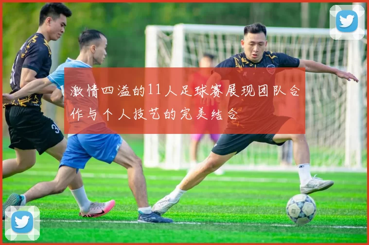 激情四溢的11人足球赛展现团队合作与个人技艺的完美结合