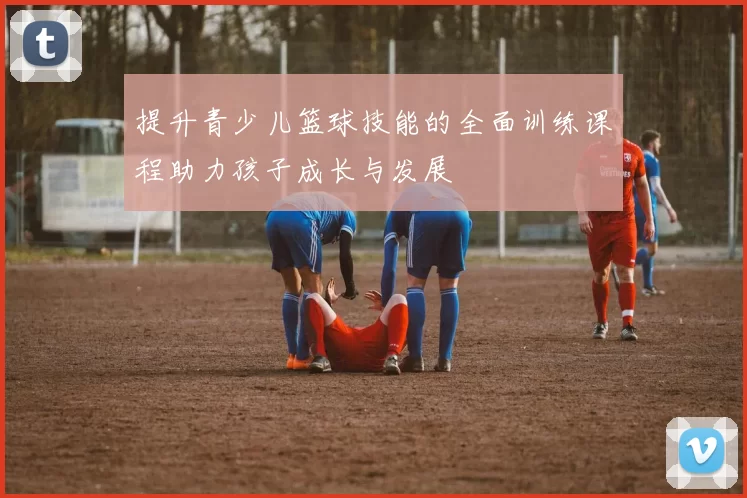 提升青少儿篮球技能的全面训练课程助力孩子成长与发展