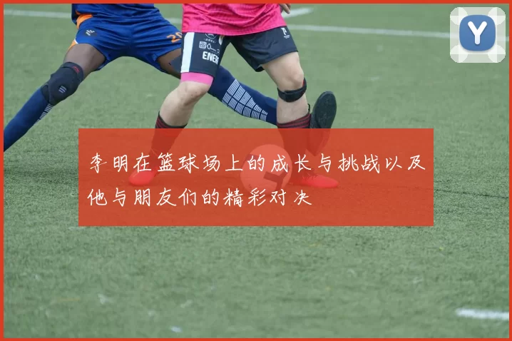 李明在篮球场上的成长与挑战以及他与朋友们的精彩对决