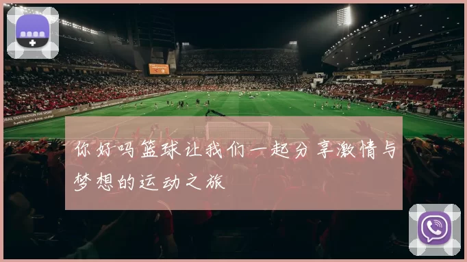 你好吗篮球让我们一起分享激情与梦想的运动之旅
