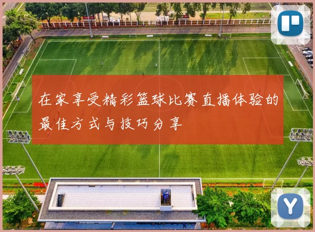 在家享受精彩篮球比赛直播体验的最佳方式与技巧分享