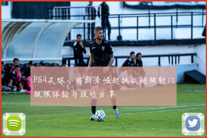 PS4足球小将新秀崛起挑战超级射门极限体验与技巧分享