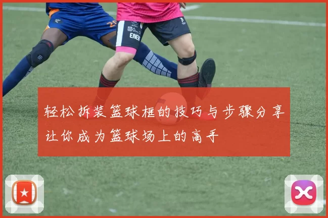 轻松拆装篮球框的技巧与步骤分享让你成为篮球场上的高手